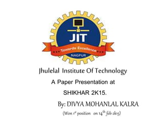 Jhulelal Institute Of Technology
A Paper Presentation at
SHIKHAR 2K15.
By: DIVYA MOHANLAL KALRA
(Won 1st position on 14th feb 2k15)
 