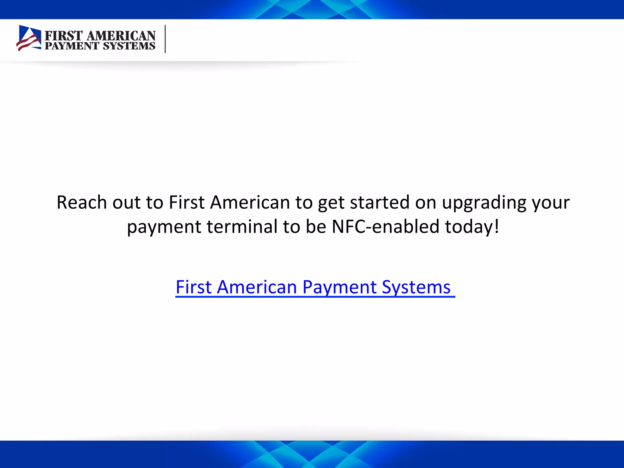Reach	
  out	
  to	
  First	
  American	
  to	
  get	
  started	
  on	
  upgrading	
  your	
  
payment	
  terminal	
  to	
  be	
  NFC-­‐enabled	
  today!	
  	
  
	
  
First	
  American	
  Payment	
  Systems	
  	
  
 