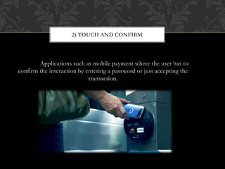 Applications such as mobile payment where the user has to
confirm the interaction by entering a password or just accepting the
transaction.
2) TOUCH AND CONFIRM
 