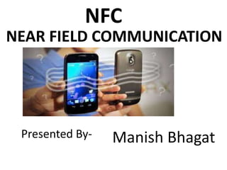 NFC
NEAR FIELD COMMUNICATION
Manish BhagatPresented By-
 