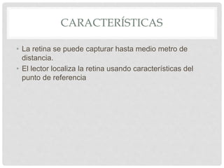 CARACTERÍSTICAS
• La retina se puede capturar hasta medio metro de
distancia.
• El lector localiza la retina usando características del
punto de referencia
 