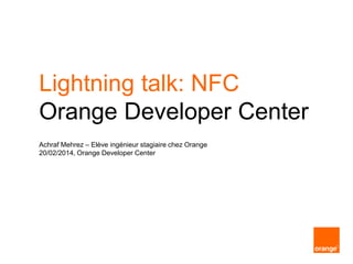 Lightning talk: NFC
Orange Developer Center
Achraf Mehrez – Elève ingénieur stagiaire chez Orange
20/02/2014, Orange Developer Center

 