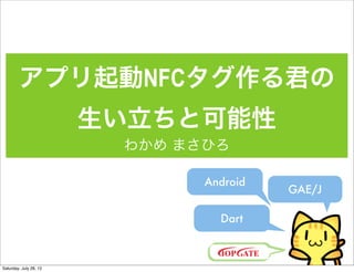 アプリ起動NFCタグ作る君の
                        生い立ちと可能性
                         わかめ まさひろ

                               Android
                                         GAE/J

                                 Dart



Saturday, July 28, 12
 