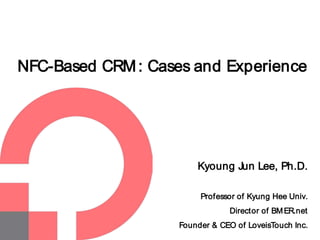 NFC-Based CRM : Cases and Experience

Kyoung Jun Lee, Ph.D.
Professor of Kyung Hee Univ.
Director of BM ER.net
Founder & CEO of LoveisTouch Inc.

 