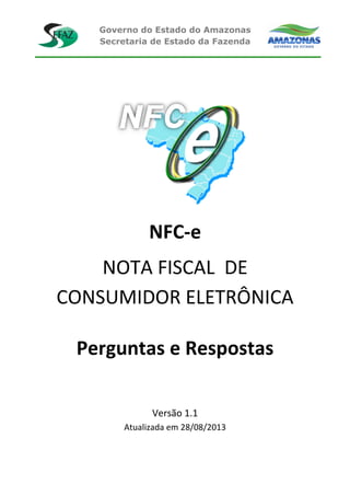 Governo do Estado do Amazonas
Secretaria de Estado da Fazenda
NFC-e
NOTA FISCAL DE
CONSUMIDOR ELETRÔNICA
Perguntas e Respostas
Versão 1.1
Atualizada em 28/08/2013
 