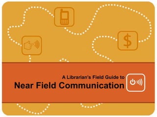 A Librarian’s Field Guide to
Near Field Communication
 