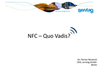 NFC – Quo Vadis?


                   Dr. Florian Resatsch
                   CEO, servtag GmbH.
                                 Berlin
 