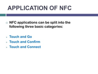 APPLICATION OF NFC

   NFC applications can be split into the
    following three basic categories:

   Touch and Go
   Touch and Confirm
   Touch and Connect
 