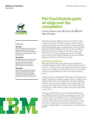 IBM Sales and Distribution                                                                       Wholesale Distribution & Services
Case Study




                                                         Pet Food Experts gains
                                                         an edge over the
                                                         competition
                                                         Serving customers more effectively with IBM and
                                                         Infor technology


                                                         The mission statement “When you win, we win!” lies at the center
                                                         of the Pet Food Experts’ (PFX) ethos, striving to help pet industry
              Overview
                                                         retailers and brands flourish. Operating from corporate headquarters
              The need                                   in Cumberland, Rhode Island, and a distribution center in Lancaster,
              Pet Food Experts wanted to gain better     Pennsylvania, Pet Food Experts aims to become the most efficient
              insight into its inventory and supply
              chains in order to enhance the customer
                                                         distributor of pet food and supplies in the north east region of the
              experience and identify opportunities to   United States. The company employs approximately 250 people,
              boost efficiency.                          and recently won the Pet Industry Distributors Association (PIDA)
              The solution                               Distributor of the Year award for the second time.
              Enabled access to real-time information
              on orders for both internal users and      Striving for excellence
              customers through a web portal,
              facilitating closer synchronization
                                                         PFX prides itself on being a truly customer-centric organization,
              between stock levels and demand.           continually seeking new ways to enhance the buying experience for its
                                                         clients. As a result, when the company began noticing that its customers
              The benefit
                                                         wanted greater visibility of the status of their orders, it decided to find
              Offers a key competitive advantage by
              helping to ensure availability of stock    a better way to gain insight into its end-to-end order management
              while minimizing the cost of holding       process.
              surplus goods. Helps boost customer
              satisfaction and company performance.
                                                         Gary Jarvis, Director of Information Technologies at Pet Food Experts,
                                                         explains: “Operating in a highly competitive business, technology is one
                                                         of the key differentiators at our disposal. We realized that enhancing
                                                         visibility of our processes for internal users and customers alike could
                                                         pay off two-fold: internal users could spot ways to improve efficiency
                                                         and effectiveness, while customers could get more precise information
                                                         on their orders.”

                                                         To achieve this, PFX needed to move away from its existing home-
                                                         grown ERP system, which was hosted on an aging server. Due to the
                                                         company experiencing prodigious growth in the last few years, there
                                                         was an increasing need for greater resources and scalability. Jarvis
                                                         comments: “Our existing solution had grown along with us over the
                                                         last 15 years. It had become a patchwork of modifications that was
                                                         proving increasingly difficult to extend, presenting a potential barrier to
                                                         growth.”
 