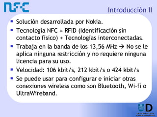 Introducción II <ul><li>Solución desarrollada por Nokia. </li></ul><ul><li>Tecnología NFC = RFID (Identificación sin conta...