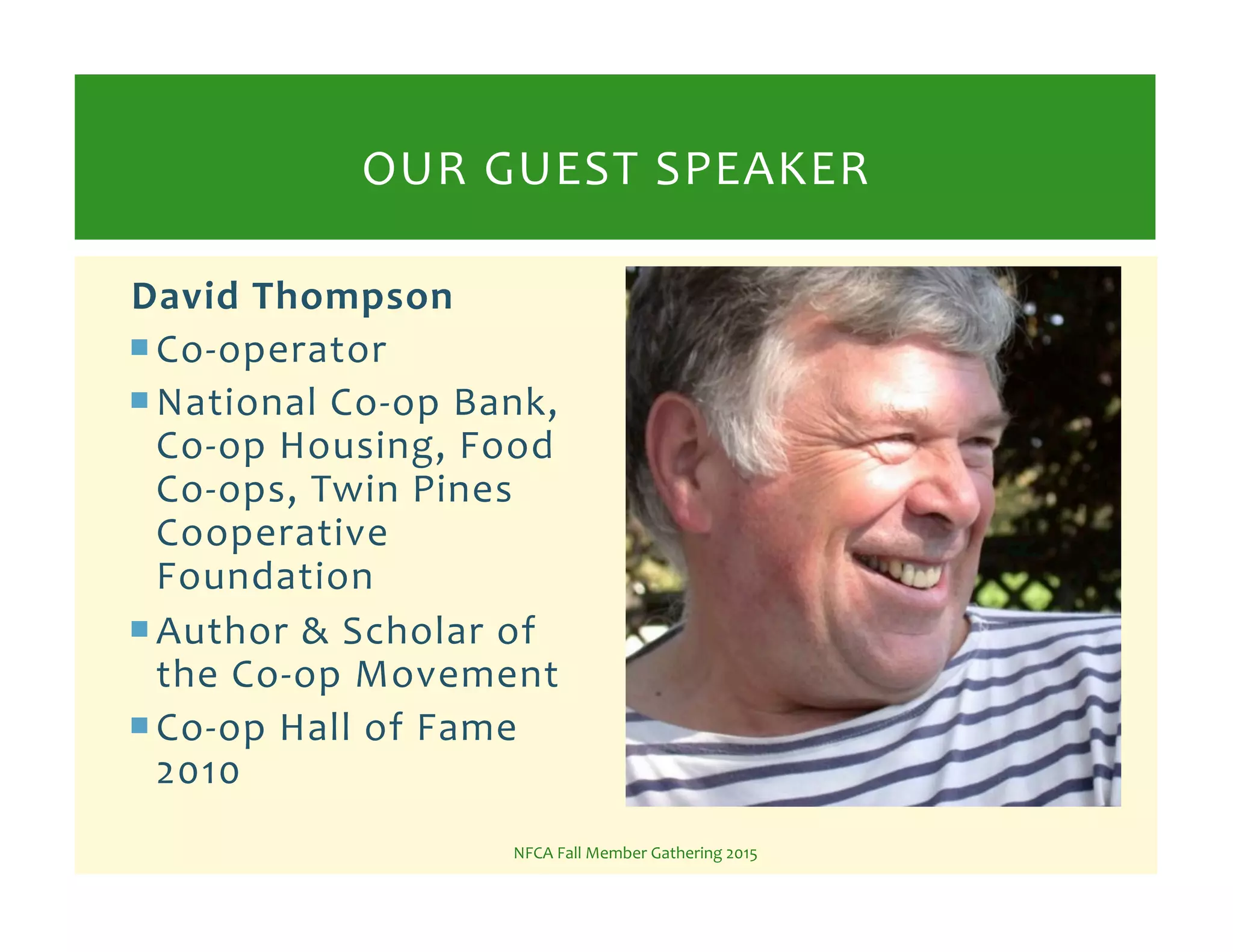 David!Thompson!
! CoKoperator%
! National%CoKop%Bank,%
CoKop%Housing,%Food%
CoKops,%Twin%Pines%
Cooperative%
Foundation%%
! Author%&%Scholar%of%
the%CoKop%Movement%
! CoKop%Hall%of%Fame%
2010%
NFCA%Fall%Member%Gathering%2015%
OUR%GUEST%SPEAKER%
 