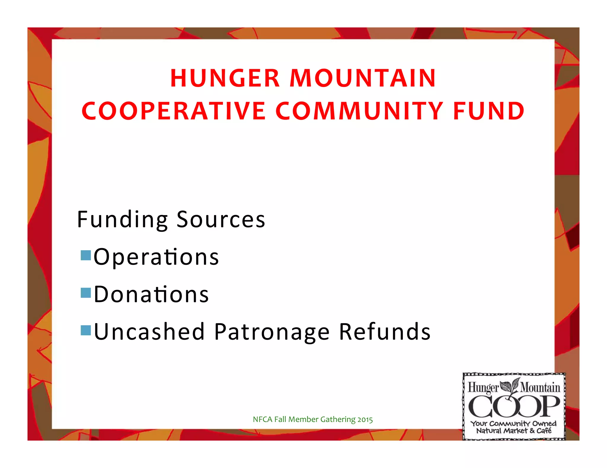 HUNGER!MOUNTAIN!!
COOPERATIVE!COMMUNITY!FUND
%
Funding%Sources%
! OperaNons%
! DonaNons%
! Uncashed%Patronage%Refunds%
%
NFCA%Fall%Member%Gathering%2015%
 