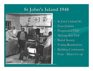St John’s Island 1948
•  St John’s Island SC
•  Esau Jenkins
•  Progressive Club
•  Moving Star Hall
•  Burial Society
•  ...