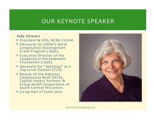 Judy	
  Ziewacz	
  
!  President	
  &	
  CEO,	
  NCBA	
  CLUSA	
  
!  Advocate	
  for	
  USDA’s	
  Rural	
  
Cooperative	
...