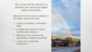 Our co-op will be central to a
resilient and connected Upper
Valley community.
Because of all that we do, people in
the Up...