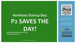 Bonnie Hudspeth,
Neighboring Food Co-op
Jacqueline Hannah,
Food Co-op Initiative
NFCA Northeast Startup Day 2019
Hosted by Monadnock Food Co-op
Saturday, May 18, 2019
Northeast Startup Day:
P2 SAVES THE
DAY!
 