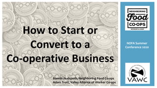 How to Start or
Convert to a
Co-operative Business
NOFA Summer
Conference 2020
Bonnie Hudspeth, Neighboring Food Co-ops
Adam Trott, Valley Alliance of Worker Co-ops
 