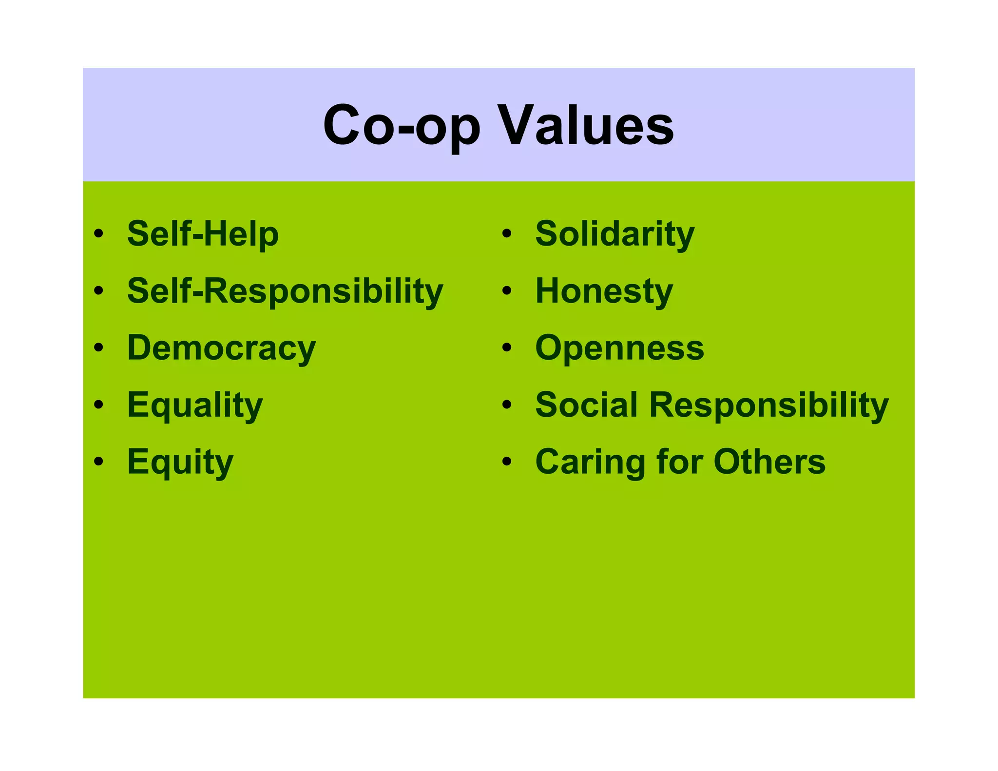 Co-op Values
• Self-Help             • Solidarity
• Self-Responsibility   • Honesty
• Democracy             • Openness
• Equality              • Social Responsibility
• Equity                • Caring for Others
 