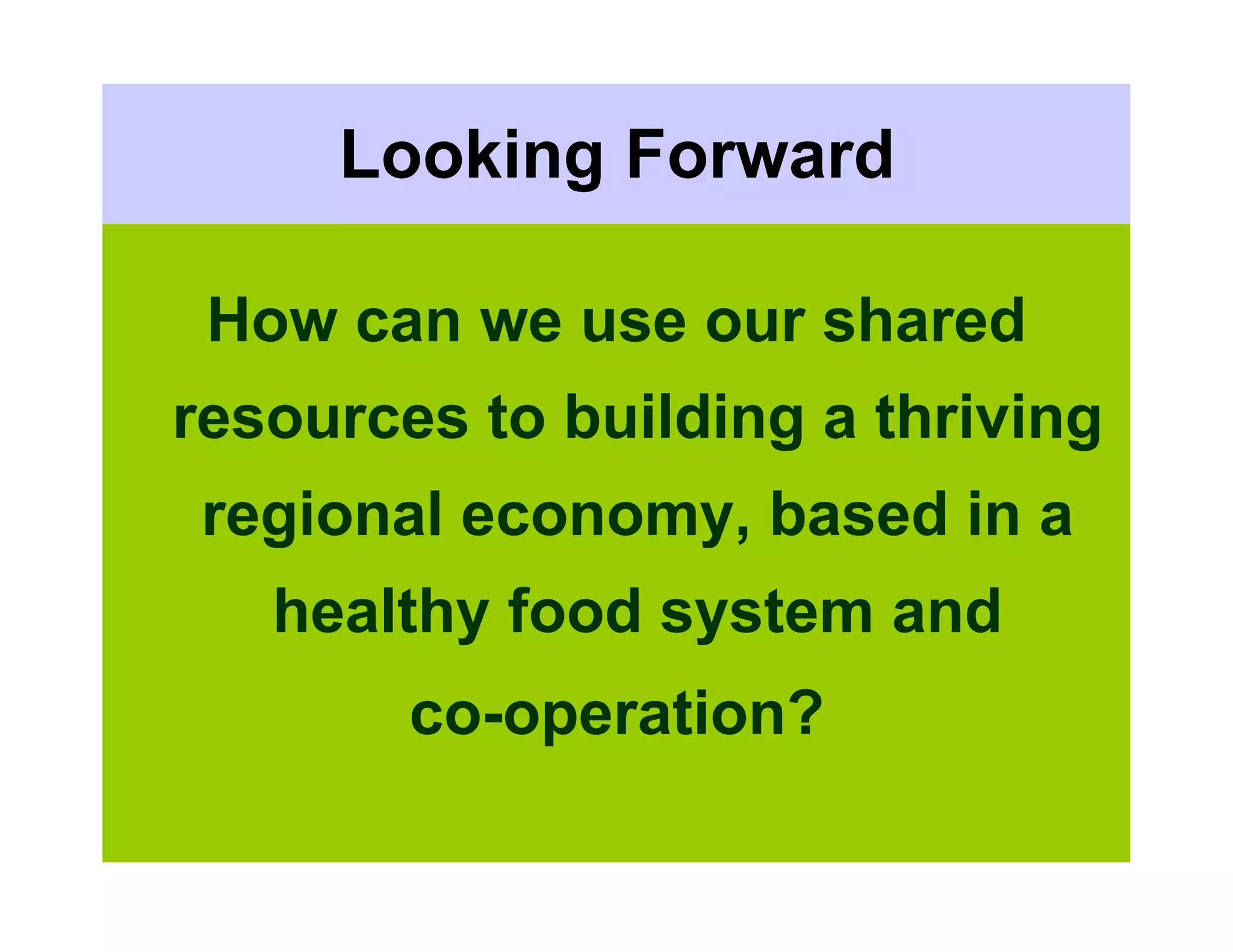Looking Forward

 How can we use our shared
resources to building a thriving
 regional economy, based in a
   healthy food system and
        co-operation?
 
