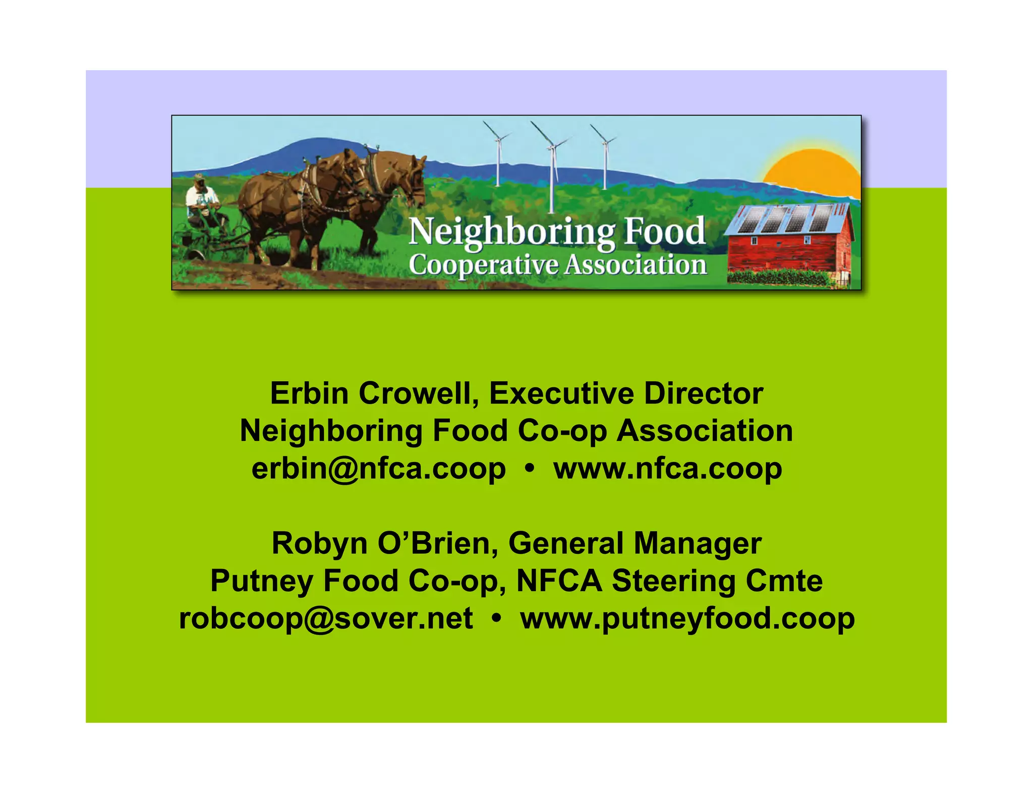 Erbin Crowell, Executive Director
   Neighboring Food Co-op Association
    erbin@nfca.coop • www.nfca.coop

      Robyn O’Brien, General Manager
  Putney Food Co-op, NFCA Steering Cmte
robcoop@sover.net • www.putneyfood.coop
 