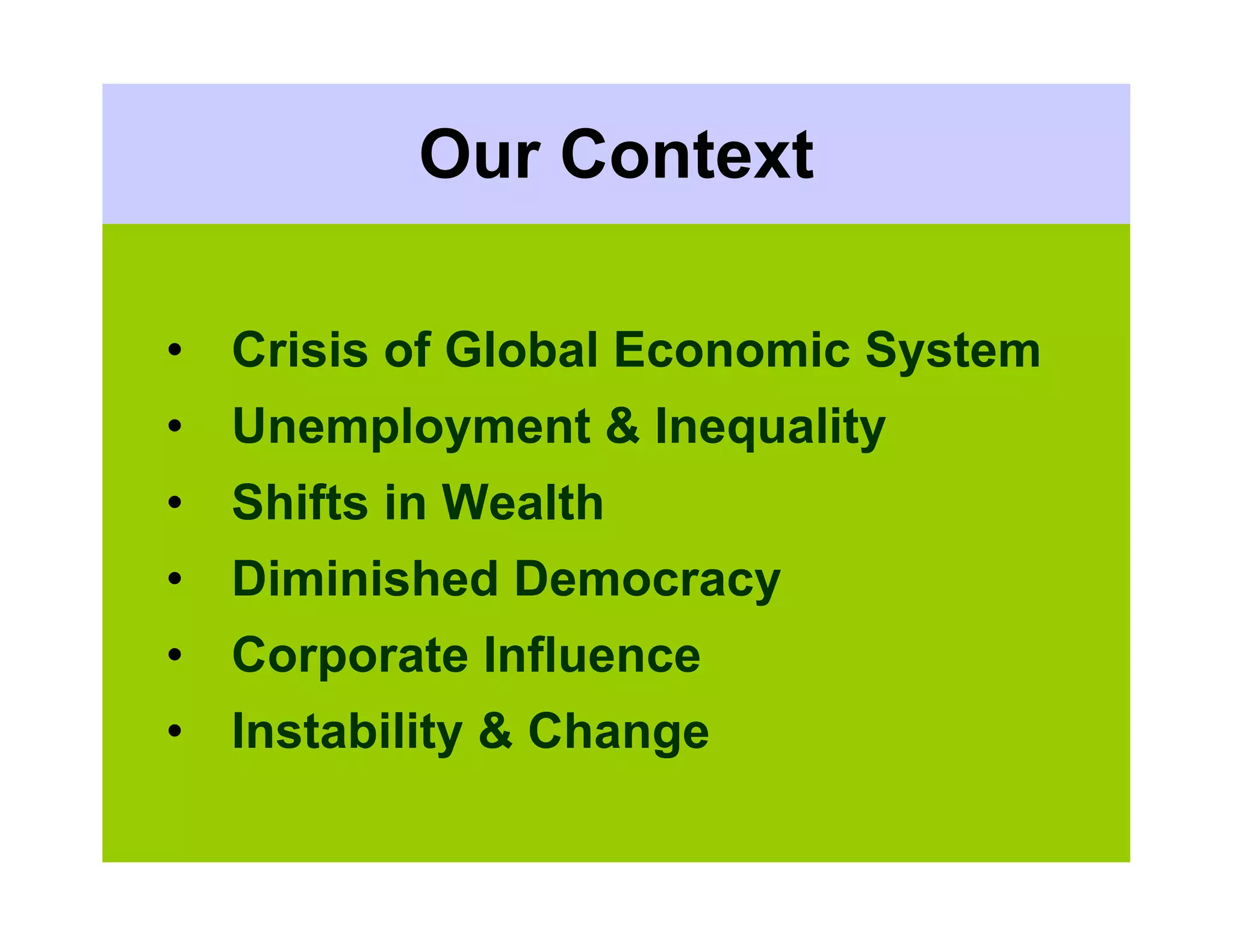 Our Context

• Crisis of Global Economic System
• Unemployment & Inequality
• Shifts in Wealth
• Diminished Democracy
• Corporate Influence
• Instability & Change
 