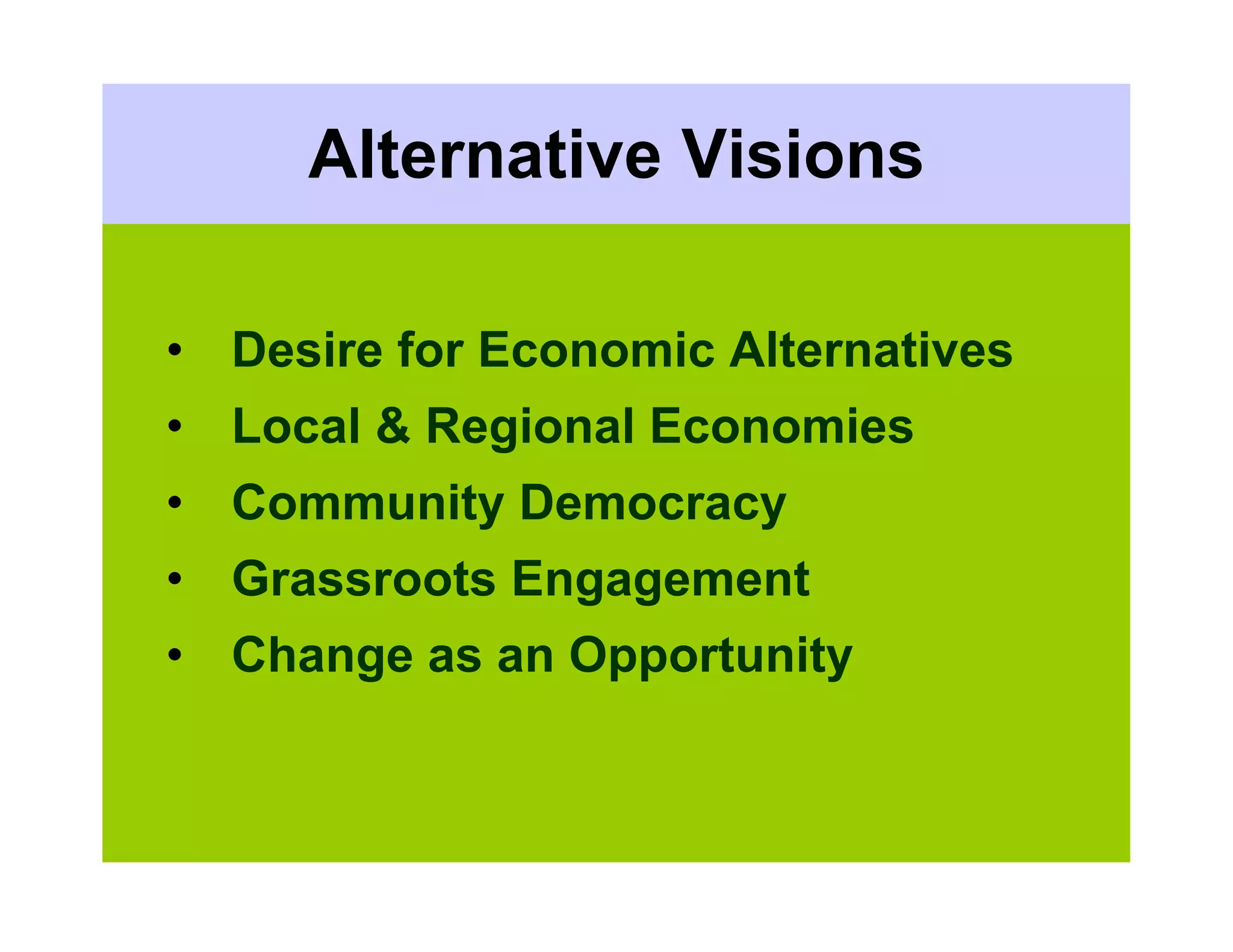 Alternative Visions

• Desire for Economic Alternatives
• Local & Regional Economies
• Community Democracy
• Grassroots Engagement
• Change as an Opportunity
 