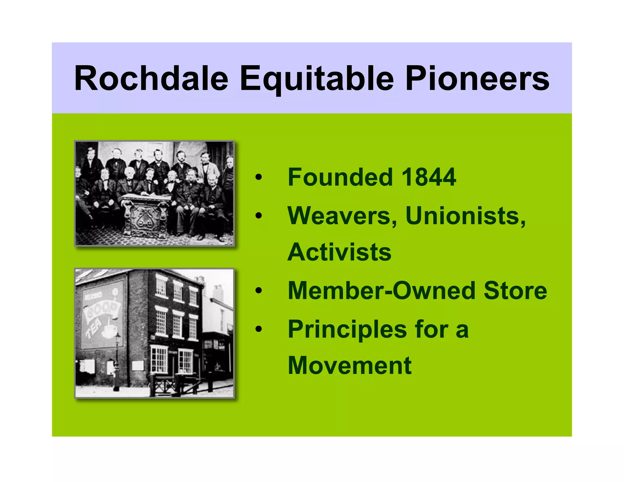 Rochdale Equitable Pioneers

          • Founded 1844
          • Weavers, Unionists,
            Activists
          • Member-Owned Store
          • Principles for a
            Movement
 