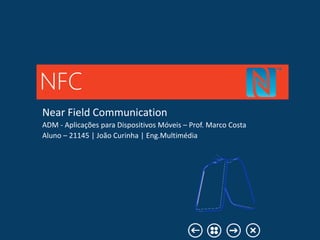 Near Field Communication
ADM - Aplicações para Dispositivos Móveis – Prof. Marco Costa
Aluno – 21145 | João Curinha | Eng.Multimédia
NFC
 