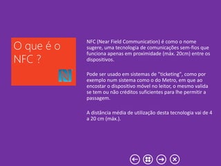 NFC (Near Field Communication) é como o nome
sugere, uma tecnologia de comunicações sem-fios que
funciona apenas em proxim...