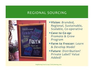 REGIONAL 
SOURCING 
 Vision: 
Branded, 
Regional, 
Sustainable, 
Scalable, 
Co-­‐operative 
 Cave 
to 
Co-­‐op: 
Promote...
