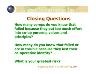Global Co-operation Inc 
Closing Questions 
How many co-ops do you know that 
failed because they put too much effort 
int...