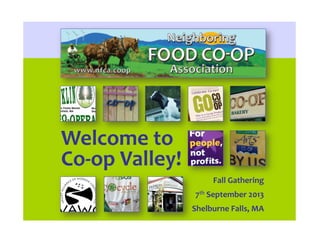 Fall	
  Gathering	
  
7th	
  September	
  2013	
  
Shelburne	
  Falls,	
  MA	
  
	
  
Welcome	
  to	
  	
  
Co-­‐op	
  Valley!	
  
 