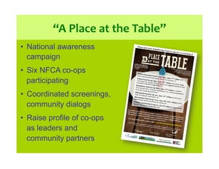 “A	
  Place	
  at	
  the	
  Table”	
  
•  National awareness
campaign
•  Six NFCA co-ops
participating
•  Coordinated scre...