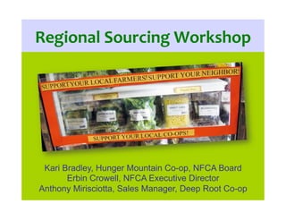 Regional	
  Sourcing	
  Workshop	
  
Kari Bradley, Hunger Mountain Co-op, NFCA Board
Erbin Crowell, NFCA Executive Directo...