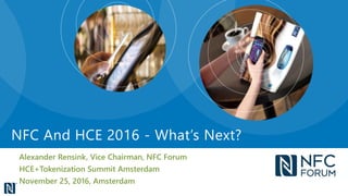 Alexander Rensink, Vice Chairman, NFC Forum
HCE+Tokenization Summit Amsterdam
November 25, 2016, Amsterdam
NFC And HCE 2016 - What’s Next?
 