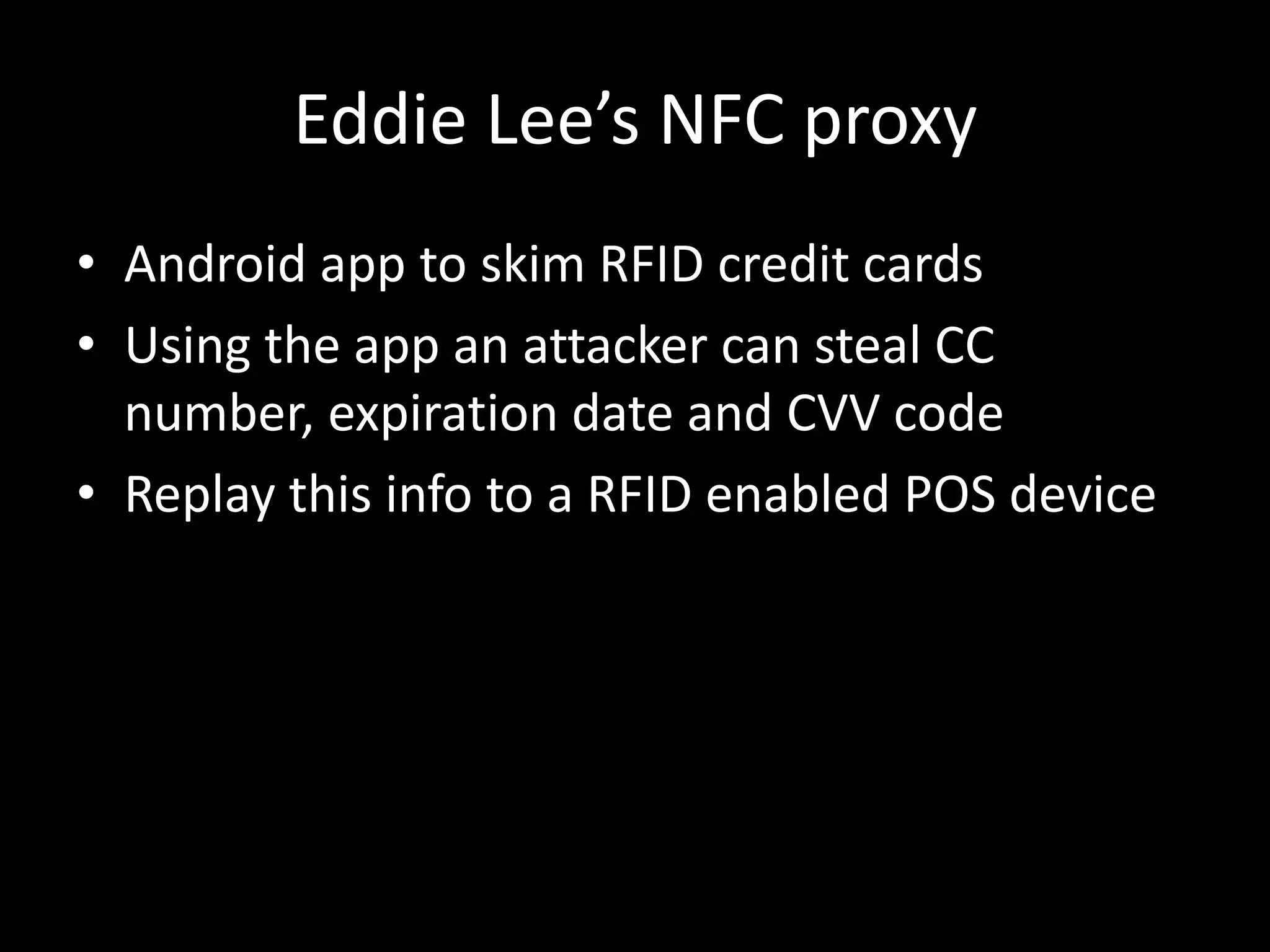 Eddie Lee’s NFC proxy
• Android app to skim RFID credit cards
• Using the app an attacker can steal CC
  number, expiration date and CVV code
• Replay this info to a RFID enabled POS device
 