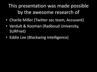 This presentation was made possible
     by the awesome research of
• Charlie Miller (Twitter sec team, Accuvant)
• Verdult & Kooman (Radboud University,
  SURFnet)
• Eddie Lee (Blackwing Intelligence)
 