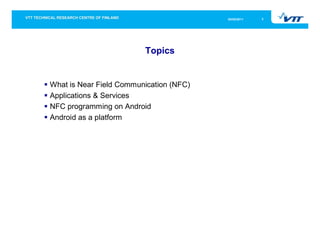 05/05/2011   3




                         Topics


What is Near Field Communication (NFC)
Applications & Services
NFC programming on Android
Android as a platform
 