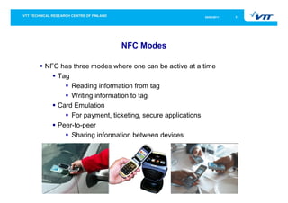05/05/2011   5




                       NFC Modes

NFC has three modes where one can be active at a time
   Tag
       Reading information from tag
       Writing information to tag
   Card Emulation
       For payment, ticketing, secure applications
   Peer-to-peer
       Sharing information between devices
 