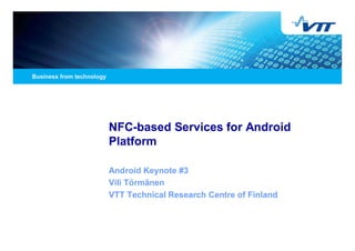 NFC-based Services for Android
Platform

Android Keynote #3
Vili Törmänen
VTT Technical Research Centre of Finland
 