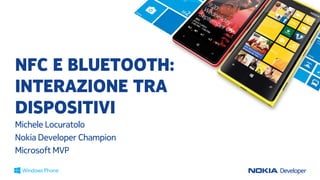 NFC E BLUETOOTH:
INTERAZIONE TRA
DISPOSITIVI
Michele Locuratolo
Nokia Developer Champion
Microsoft MVP

 