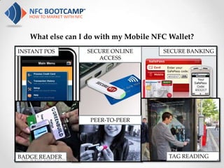 What else can I do with my Mobile NFC Wallet?
INSTANT POS                    SECURE ONLINE   SECURE BANKING
                                  ACCESS




                               PEER-TO-PEER




BADGE READER                                    TAG READING
 NFC BOOTCAMP SEATTLE: DAY 1                                    63
 