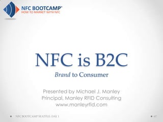 NFC is B2C
                        Brand to Consumer

                Presented by Michael J. Manley
                Principal, Manley RFID Consulting
                      www.manleyrfid.com

NFC BOOTCAMP SEATTLE: DAY 1                         67
 