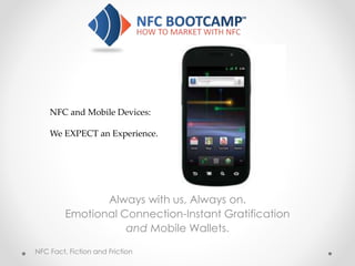 Always with us, Always on.
Emotional Connection-Instant Gratification
and Mobile Wallets.
NFC and Mobile Devices:
We EXPECT an Experience.
NFC Fact, Fiction and Friction
 