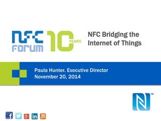 NFC Bridging the 
Internet of Things 
Paula Hunter. Executive Director 
November 20, 2014 
 