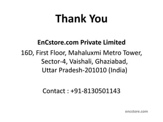 Thank You
EnCstore.com Private Limited
16D, First Floor, Mahaluxmi Metro Tower,
Sector-4, Vaishali, Ghaziabad,
Uttar Pradesh-201010 (India)
Contact : +91-8130501143
encstore.com
 