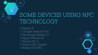 SOME DEVICES USING NFC
TECHNOLOGY
◇Nexus S
◇ Google Nexus S 4G
◇Samsung Galaxy S 7
◇Apple iPhone 6s
◇Xiaomi M i 5
◇Nokia 6212 Classic
◇Nokia 6131 NFC
 