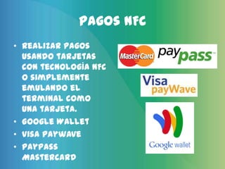 Pagos NFC
• Realizar pagos
  usando tarjetas
  con tecnología NFC
  o simplemente
  emulando el
  terminal como
  una tarjeta.
• Google Wallet
• Visa Paywave
• PayPass
  Mastercard
 