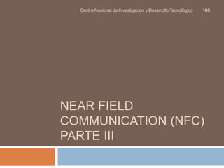 Centro Nacional de Investigación y Desarrollo Tecnológico 105 
NEAR FIELD 
COMMUNICATION (NFC) 
PARTE III 
 