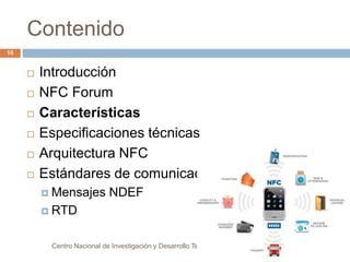 Contenido 
 Introducción 
 NFC Forum 
 Características 
 Especificaciones técnicas 
 Arquitectura NFC 
 Estándares d...